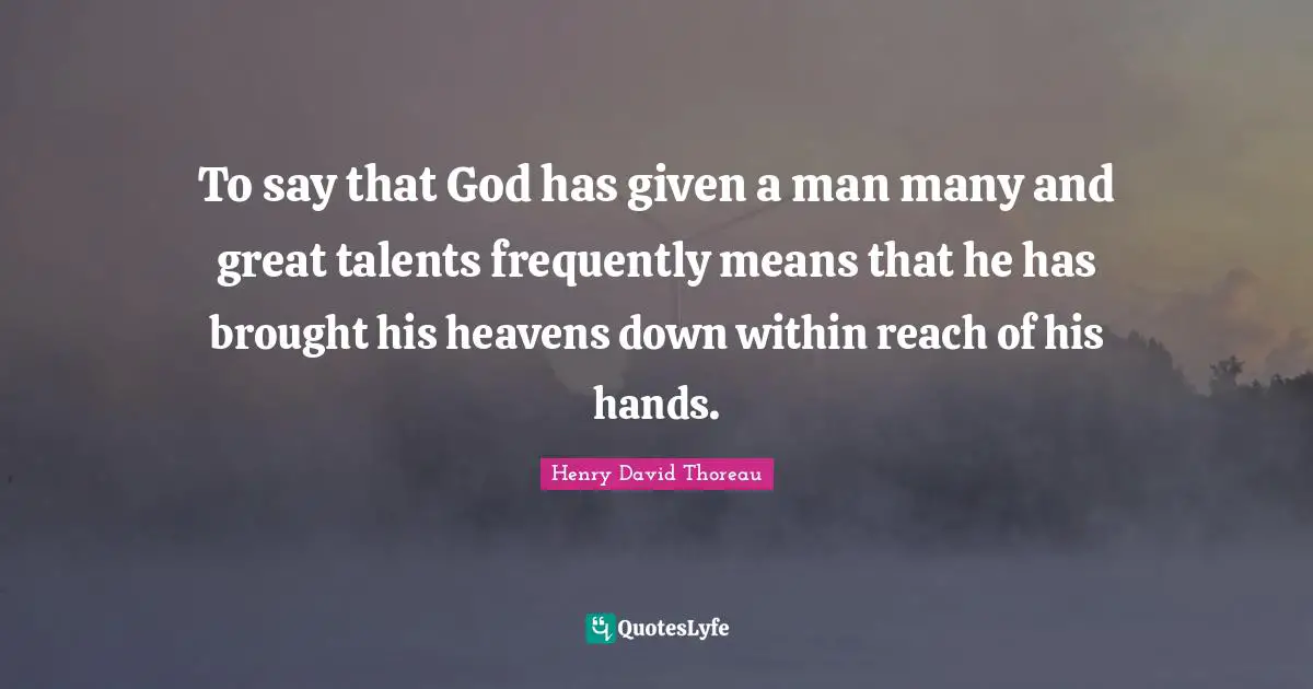To say that God has given a man many and great talents frequently means that he has brought his heavens down within reach of his hands.