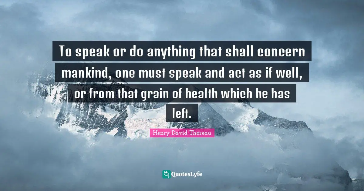 To speak or do anything that shall concern mankind, one must speak and act as if well, or from that grain of health which he has left.