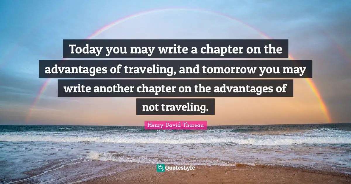 Today you may write a chapter on the advantages of traveling, and tomorrow you may write another chapter on the advantages of not traveling.