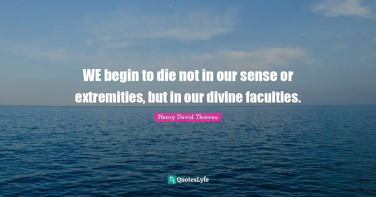WE begin to die not in our sense or extremities, but in our divine faculties.