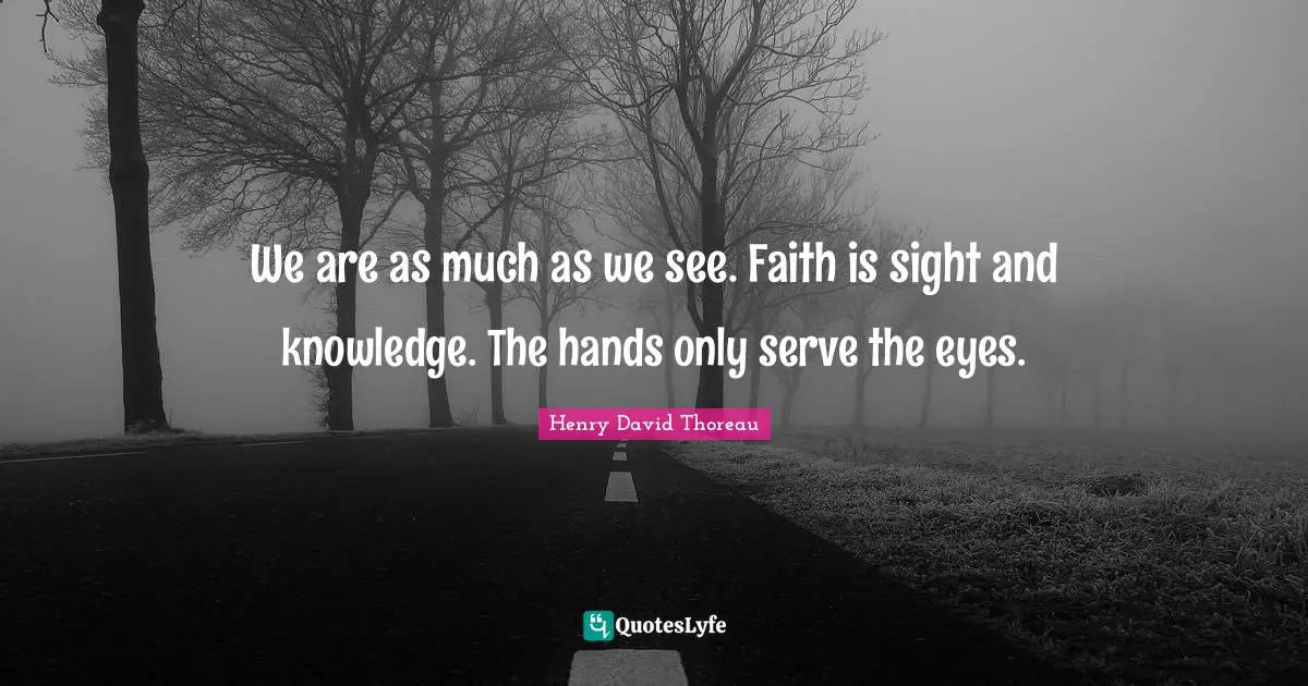 We are as much as we see. Faith is sight and knowledge. The hands only serve the eyes.