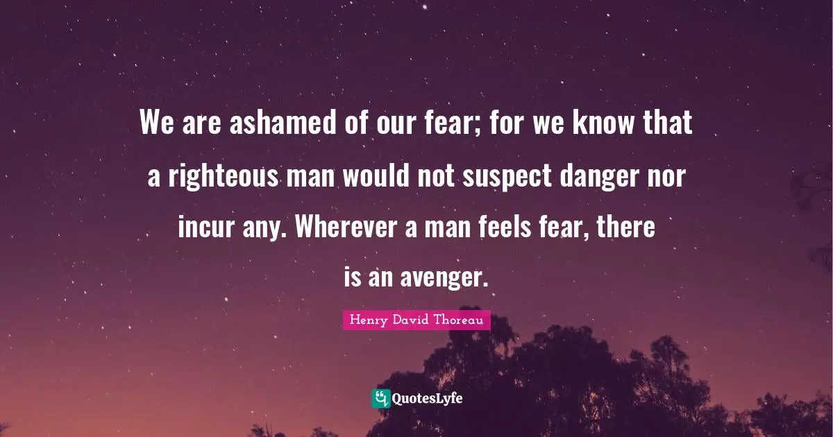 We are ashamed of our fear; for we know that a righteous man would not suspect danger nor incur any. Wherever a man feels fear, there is an avenger.