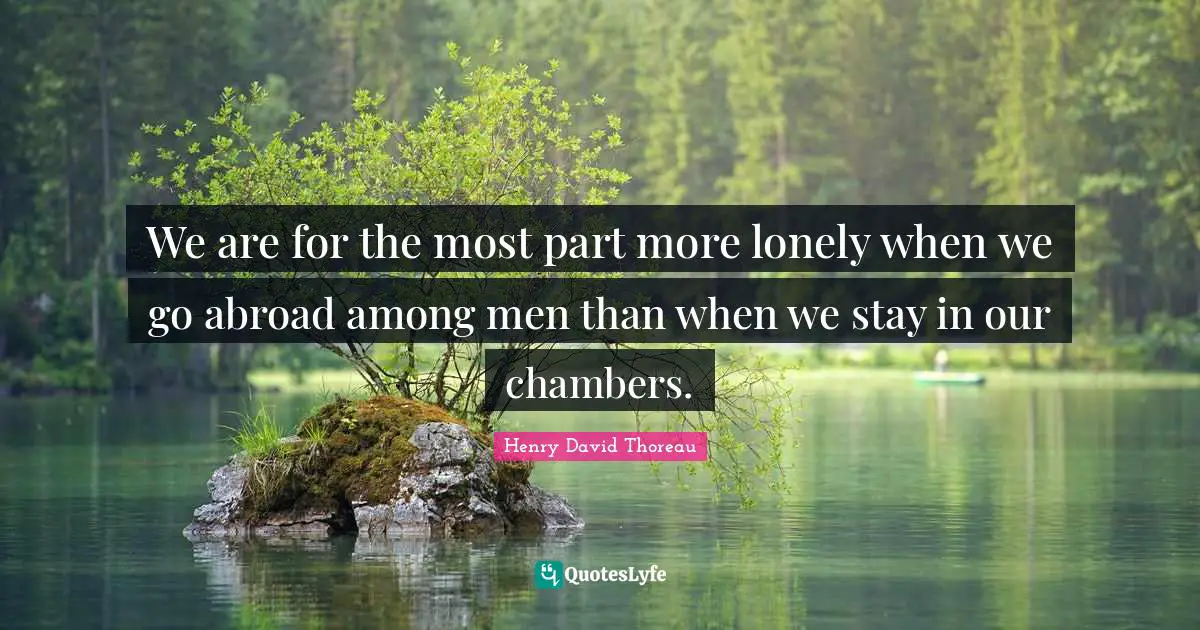 We are for the most part more lonely when we go abroad among men than when we stay in our chambers.