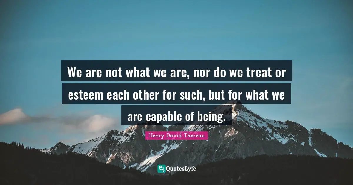 We are not what we are, nor do we treat or esteem each other for such, but for what we are capable of being.