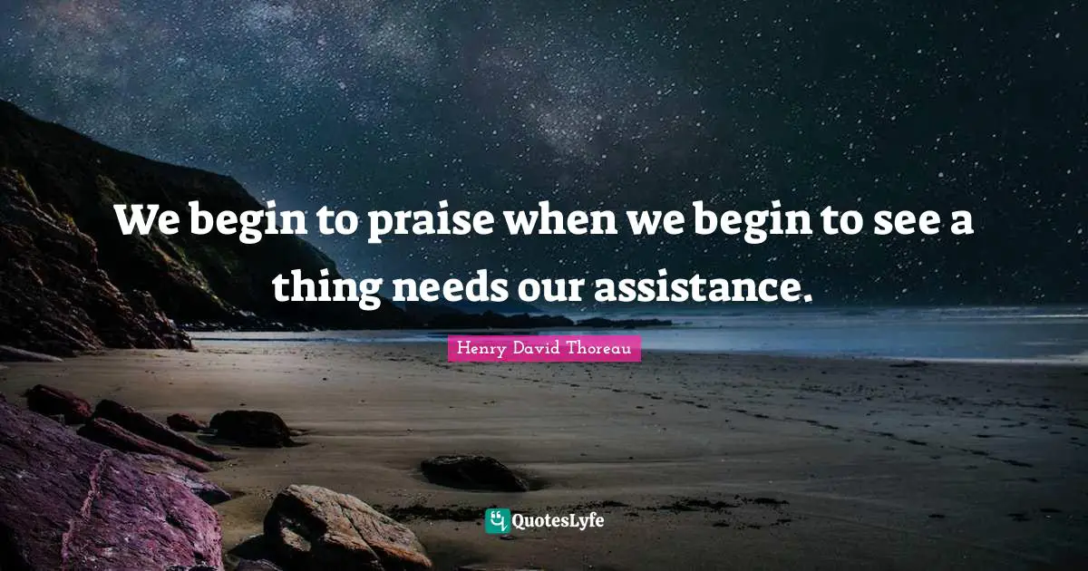 We begin to praise when we begin to see a thing needs our assistance.