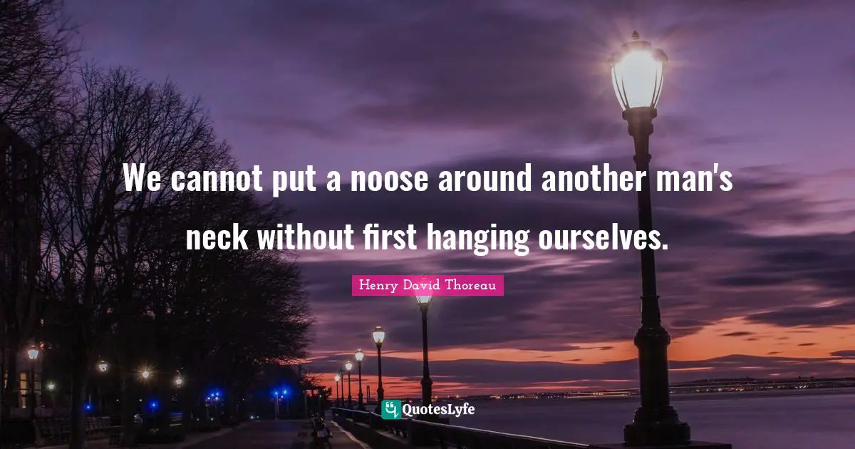 We cannot put a noose around another man's neck without first hanging ourselves.