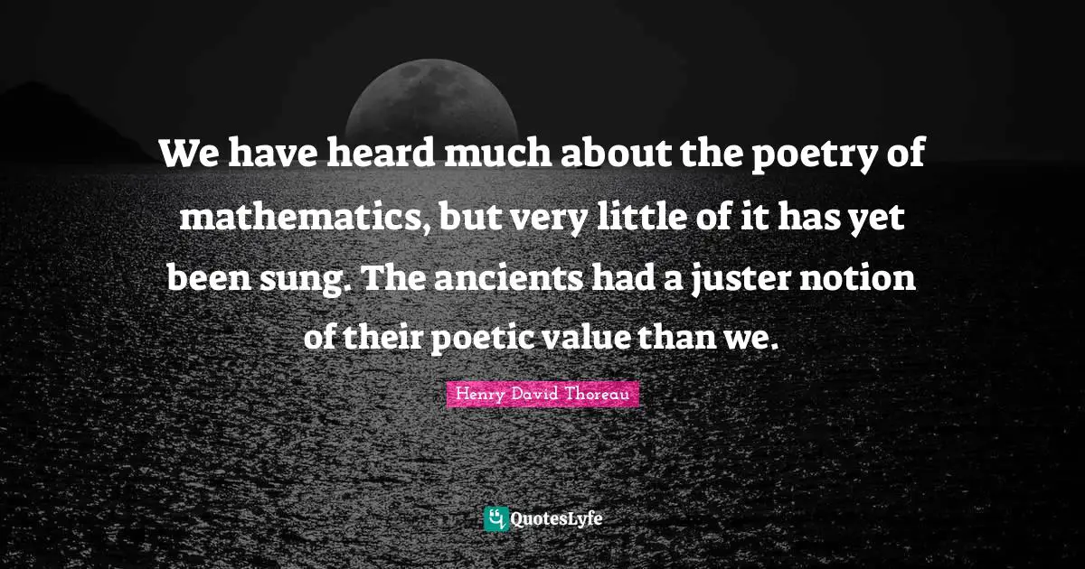 We have heard much about the poetry of mathematics, but very little of it has yet been sung. The ancients had a juster notion of their poetic value than we.