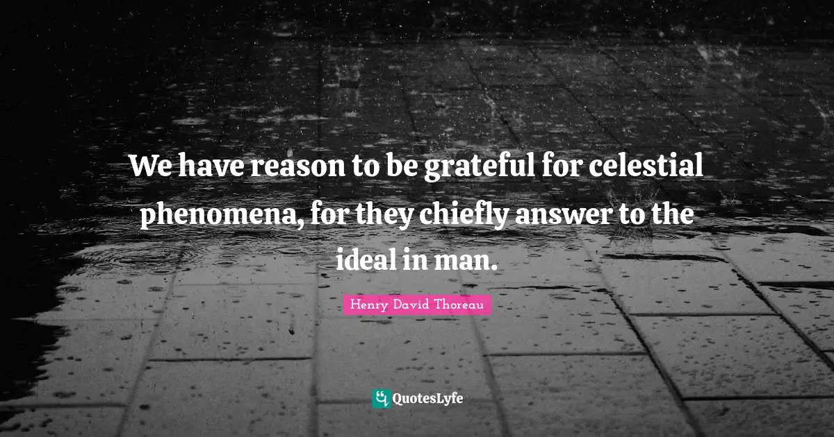 We have reason to be grateful for celestial phenomena, for they chiefly answer to the ideal in man.