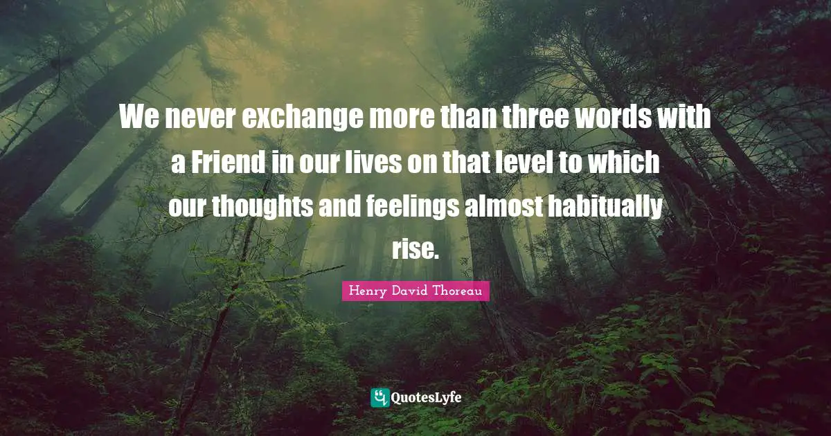 We never exchange more than three words with a Friend in our lives on that level to which our thoughts and feelings almost habitually rise.