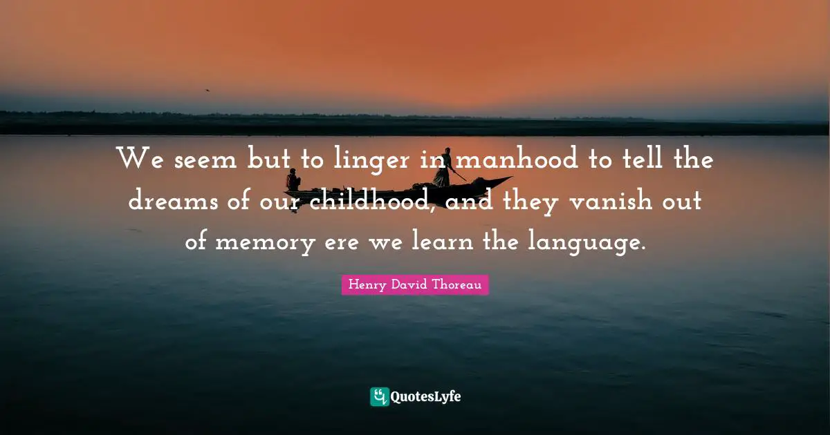 We seem but to linger in manhood to tell the dreams of our childhood, and they vanish out of memory ere we learn the language.