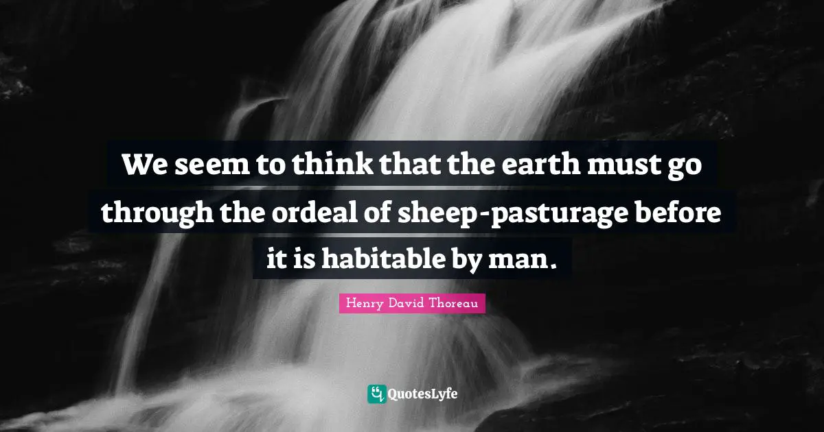 We seem to think that the earth must go through the ordeal of sheep-pasturage before it is habitable by man.