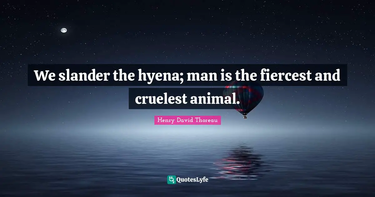 We slander the hyena; man is the fiercest and cruelest animal.