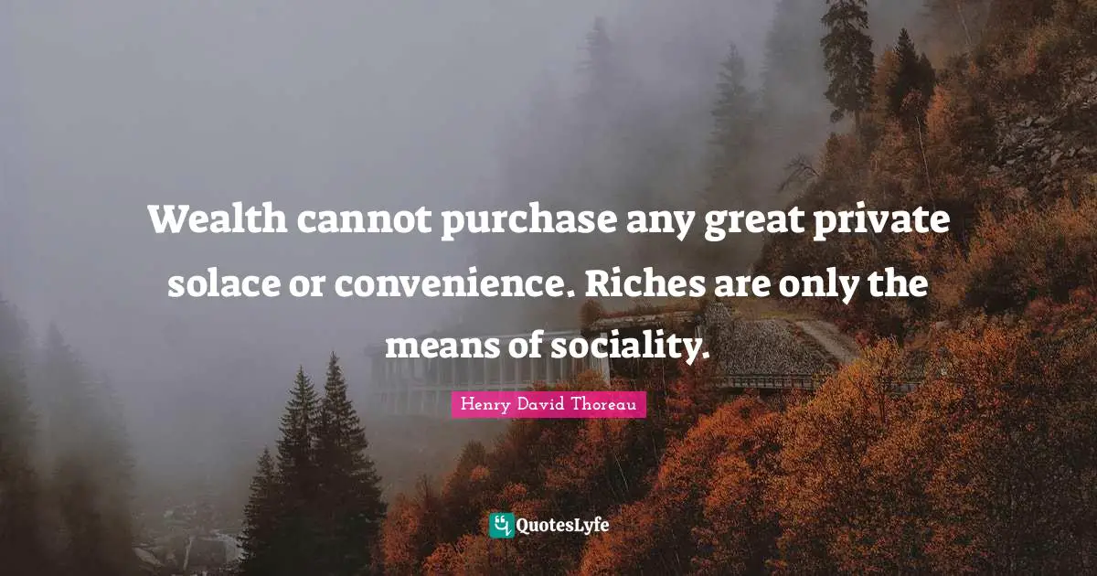 Wealth cannot purchase any great private solace or convenience. Riches are only the means of sociality.