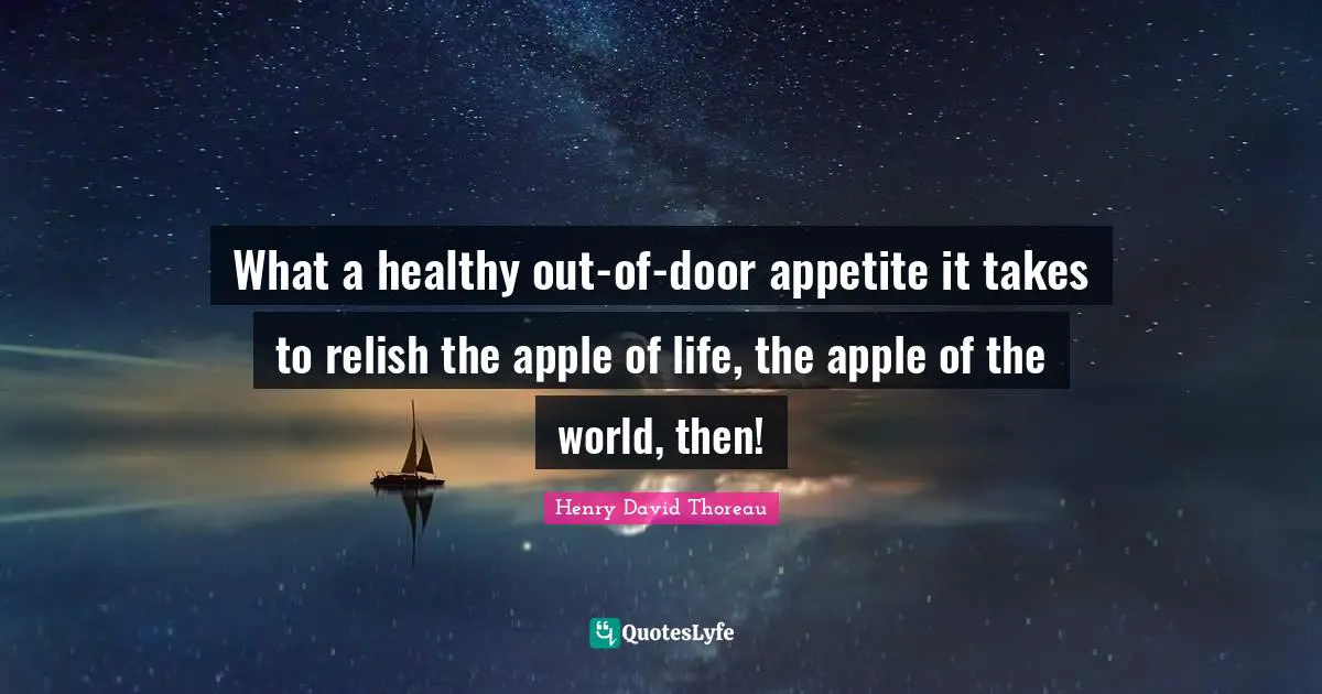 What a healthy out-of-door appetite it takes to relish the apple of life, the apple of the world, then!