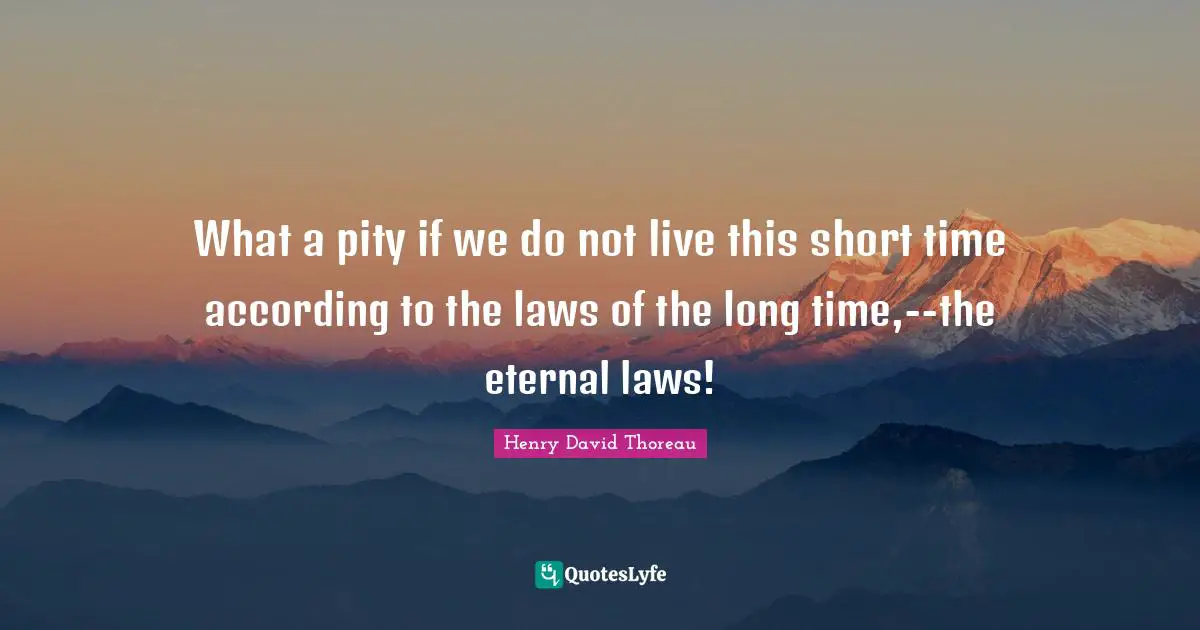 What a pity if we do not live this short time according to the laws of the long time,--the eternal laws!
