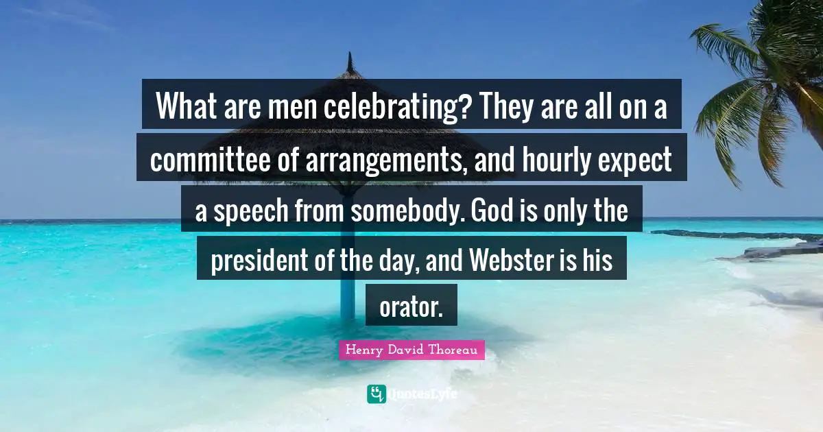 What are men celebrating? They are all on a committee of arrangements, and hourly expect a speech from somebody. God is only the president of the day, and Webster is his orator.