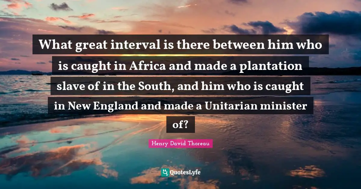 What great interval is there between him who is caught in Africa and made a plantation slave of in the South, and him who is caught in New England and made a Unitarian minister of?