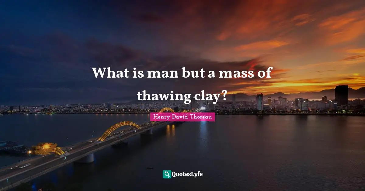 What is man but a mass of thawing clay?