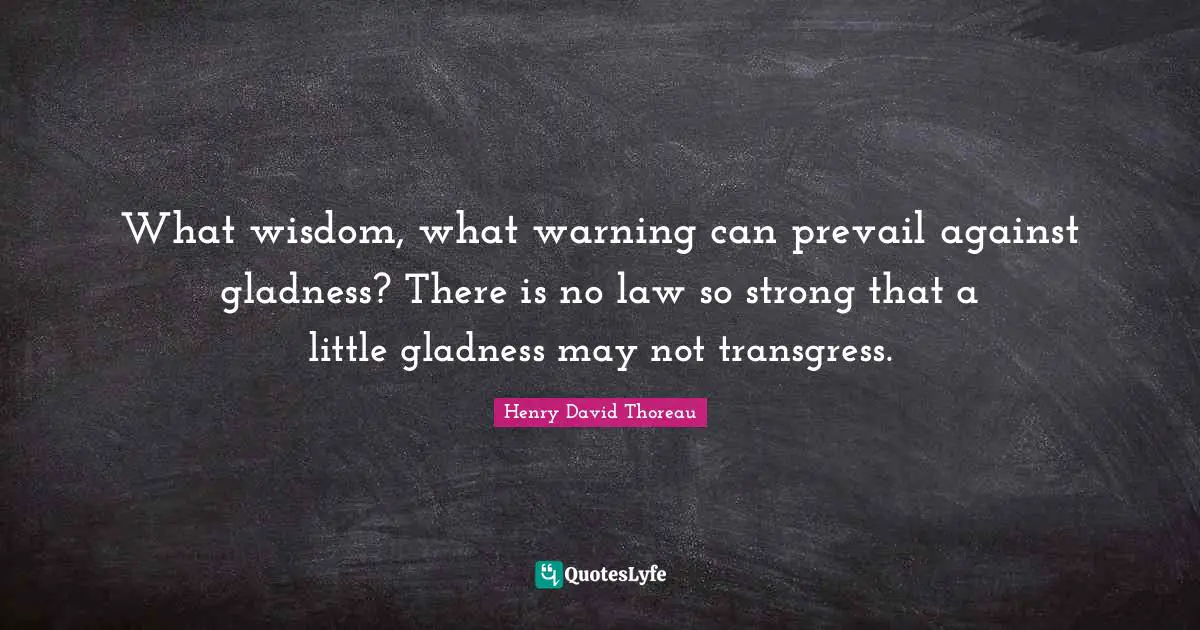 What wisdom, what warning can prevail against gladness? There is no law so strong that a little gladness may not transgress.