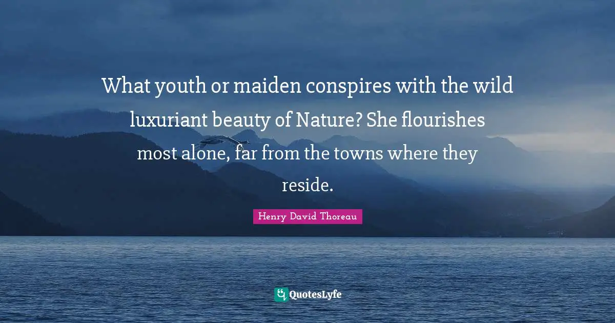 What youth or maiden conspires with the wild luxuriant beauty of Nature? She flourishes most alone, far from the towns where they reside.