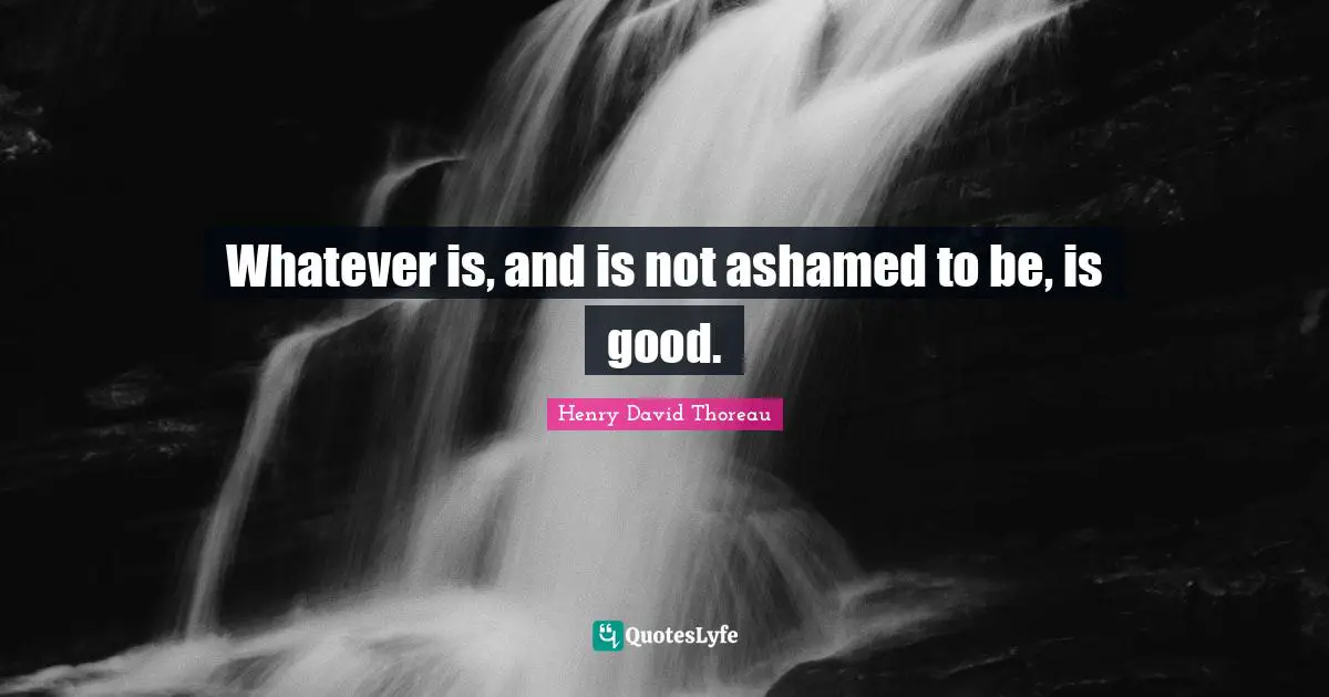 Whatever is, and is not ashamed to be, is good.