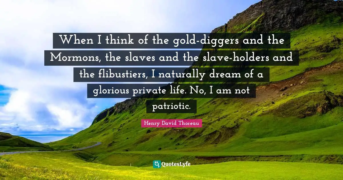 When I think of the gold-diggers and the Mormons, the slaves and the slave-holders and the flibustiers, I naturally dream of a glorious private life. No, I am not patriotic.