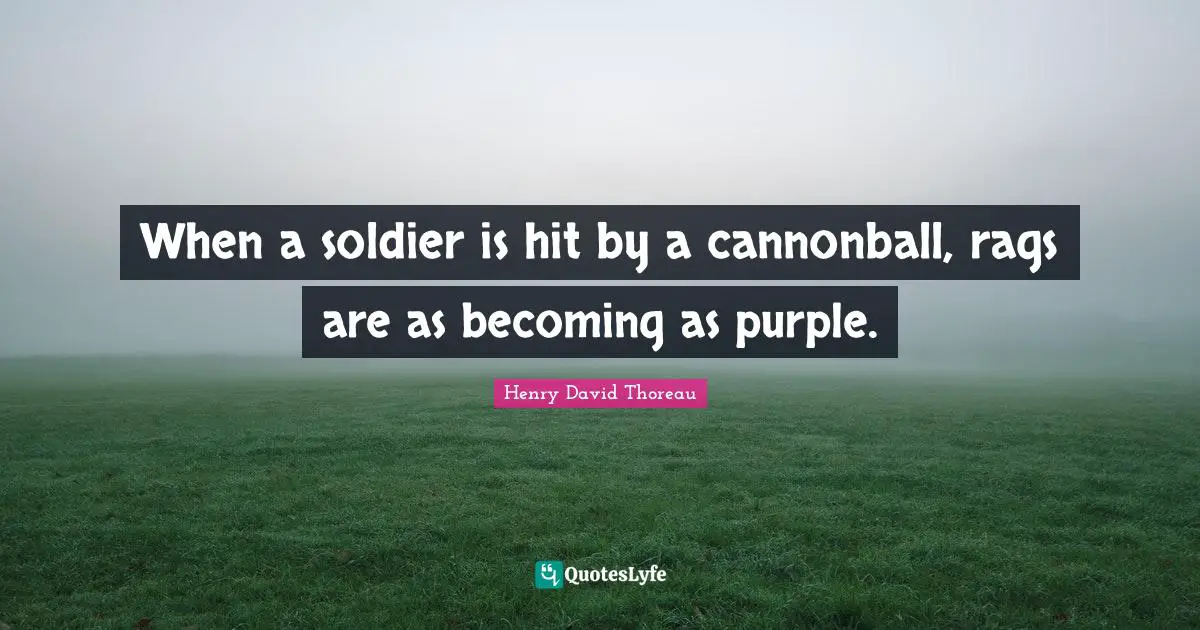 When a soldier is hit by a cannonball, rags are as becoming as purple.