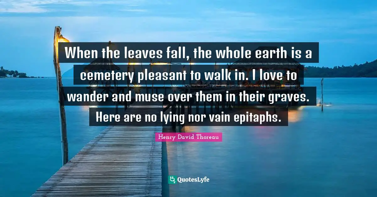 The Muse Quotes: "When the leaves fall, the whole earth is a cemetery pleasant to walk in. I love to wander and muse over them in their graves. Here are no lying nor vain epitaphs."