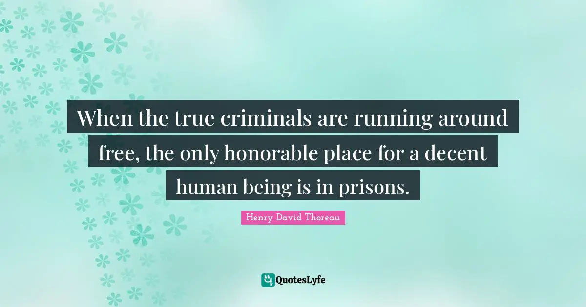 When the true criminals are running around free, the only honorable place for a decent human being is in prisons.