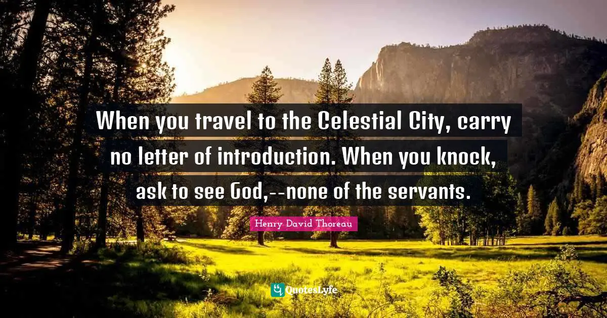 When you travel to the Celestial City, carry no letter of introduction. When you knock, ask to see God,--none of the servants.