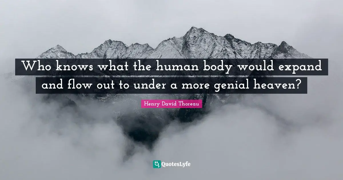 Who knows what the human body would expand and flow out to under a more genial heaven?