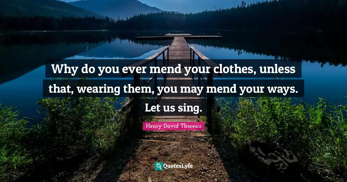 Why do you ever mend your clothes, unless that, wearing them, you may mend your ways. Let us sing.