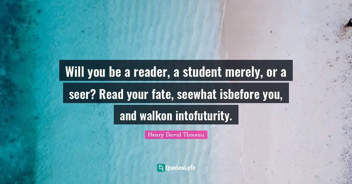 Will you be a reader, a student merely, or a seer? Read your fate, seewhat isbefore you, and walkon intofuturity.