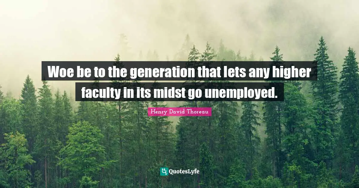 Woe be to the generation that lets any higher faculty in its midst go unemployed.