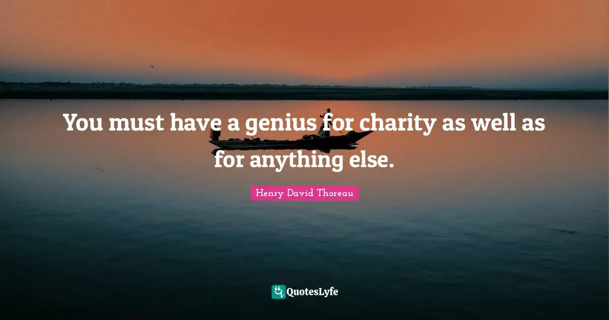 You must have a genius for charity as well as for anything else.