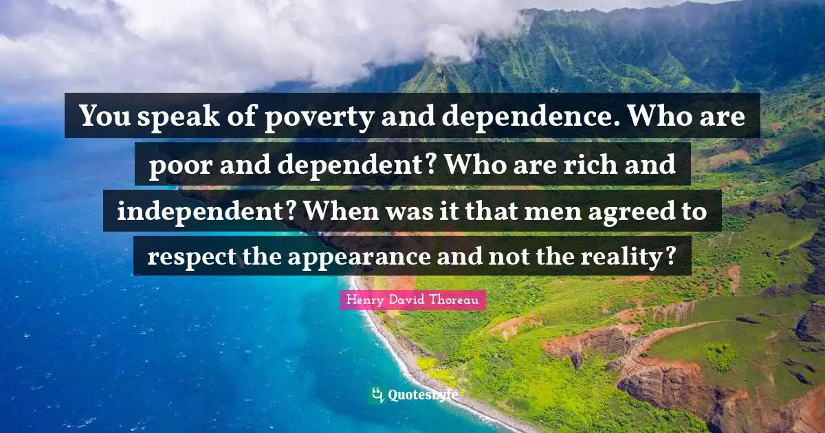 You speak of poverty and dependence. Who are poor and dependent? Who are rich and independent? When was it that men agreed to respect the appearance and not the reality?