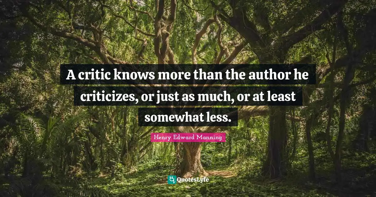 A critic knows more than the author he criticizes, or just as much, or at least somewhat less.