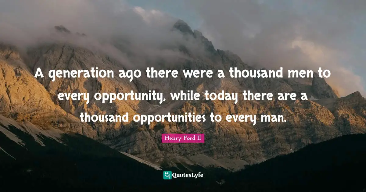 A generation ago there were a thousand men to every opportunity, while today there are a thousand opportunities to every man.