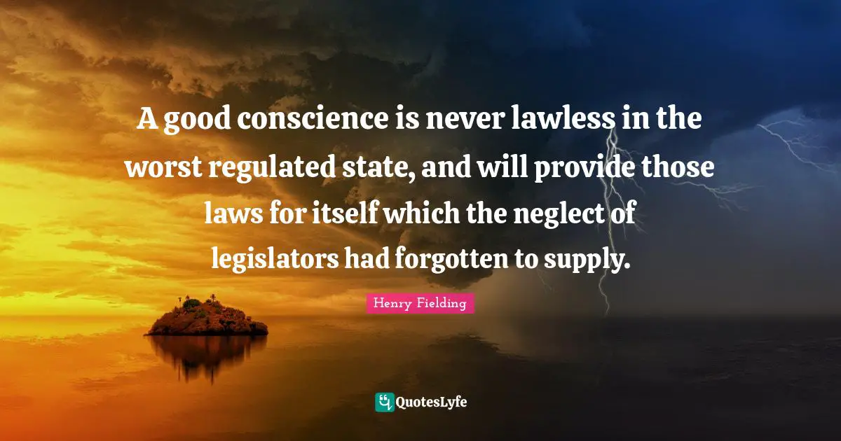A good conscience is never lawless in the worst regulated state, and will provide those laws for itself which the neglect of legislators had forgotten to supply.