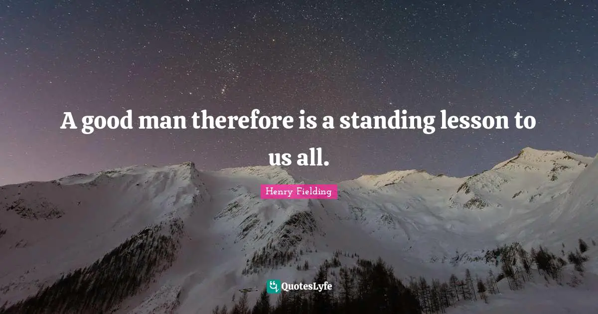 A good man therefore is a standing lesson to us all.