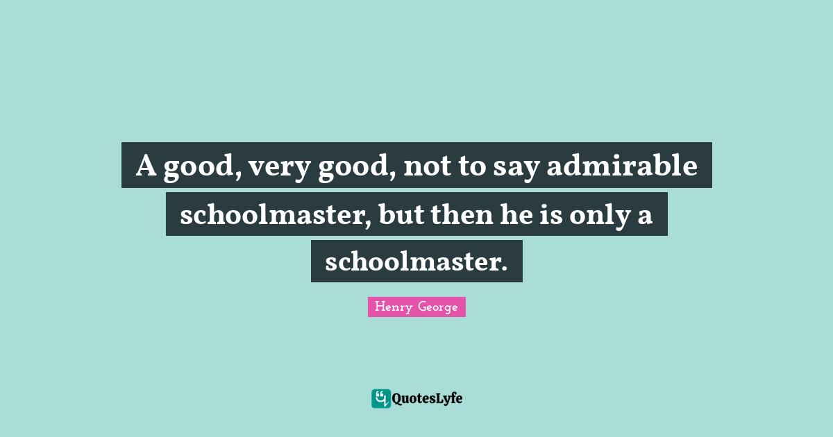 A good, very good, not to say admirable schoolmaster, but then he is only a schoolmaster.