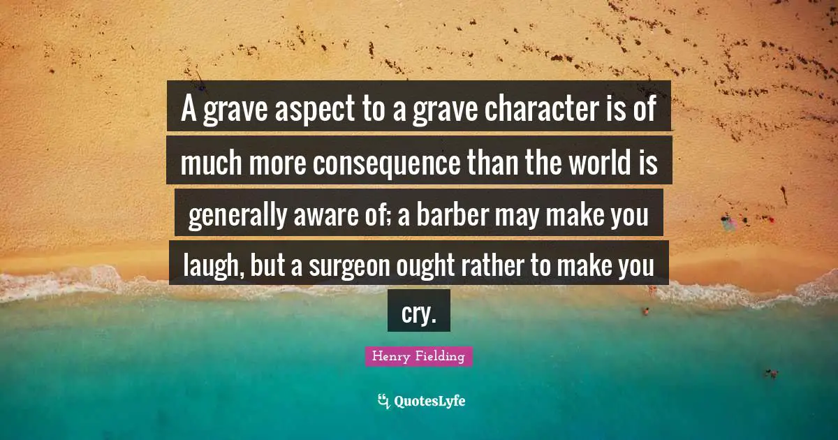 Make You Cry Quotes: "A grave aspect to a grave character is of much more consequence than the world is generally aware of; a barber may make you laugh, but a surgeon ought rather to make you cry."