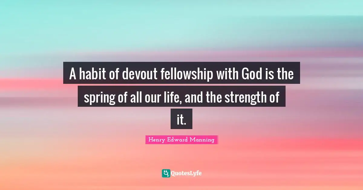 A habit of devout fellowship with God is the spring of all our life, and the strength of it.