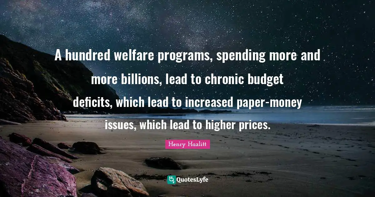 A hundred welfare programs, spending more and more billions, lead to chronic budget deficits, which lead to increased paper-money issues, which lead to higher prices.