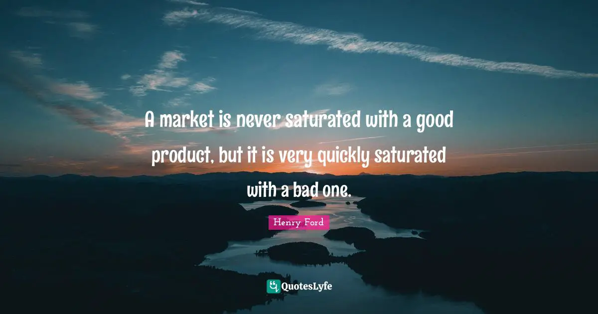 A market is never saturated with a good product, but it is very quickly saturated with a bad one.