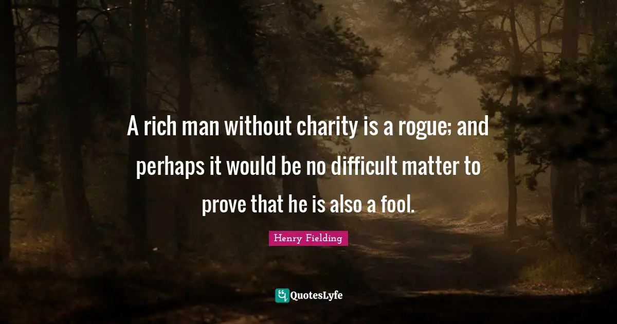 A rich man without charity is a rogue; and perhaps it would be no difficult matter to prove that he is also a fool.