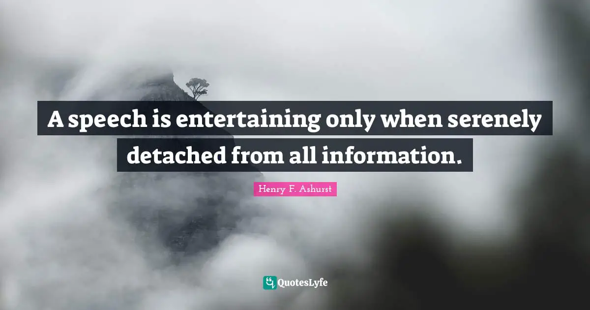 A speech is entertaining only when serenely detached from all information.