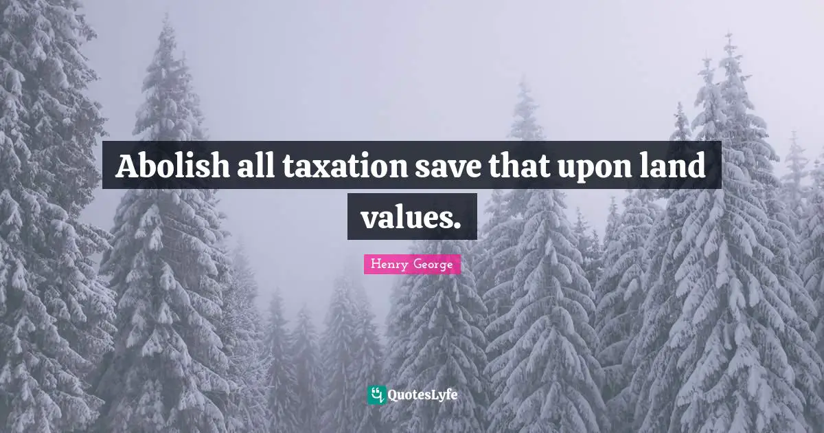 Abolish all taxation save that upon land values.