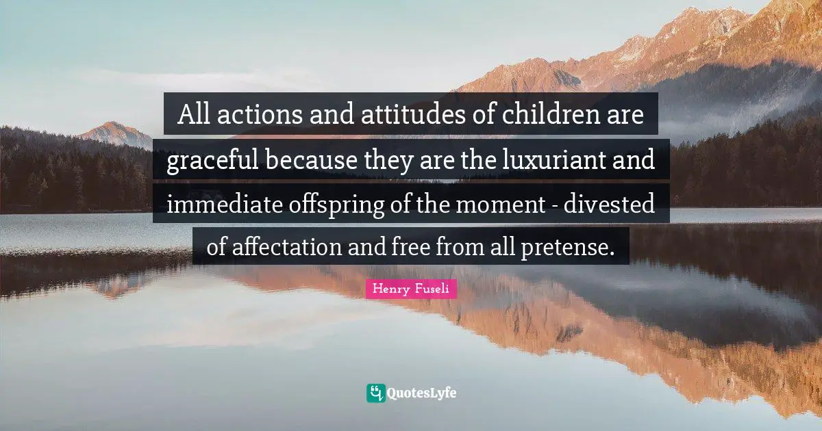 All actions and attitudes of children are graceful because they are the luxuriant and immediate offspring of the moment - divested of affectation and free from all pretense.