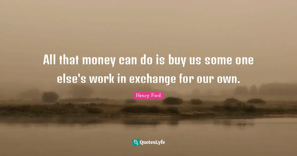 All that money can do is buy us some one else's work in exchange for our own.
